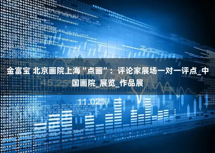 金富宝 北京画院上海“点画”：评论家展场一对一评点_中国画院_展览_作品展