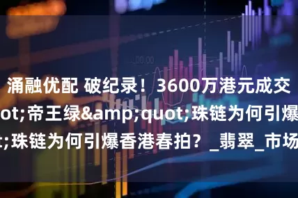 涌融优配 破纪录！3600万港元成交的"帝王绿"珠链为何引爆香港春拍？_翡翠_市场_藏家