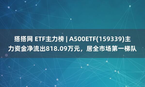 搭搭网 ETF主力榜 | A500ETF(159339)主力资金净流出818.09万元，居全市场第一梯队