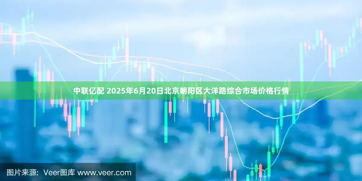 中联亿配 2025年6月20日北京朝阳区大洋路综合市场价格行情