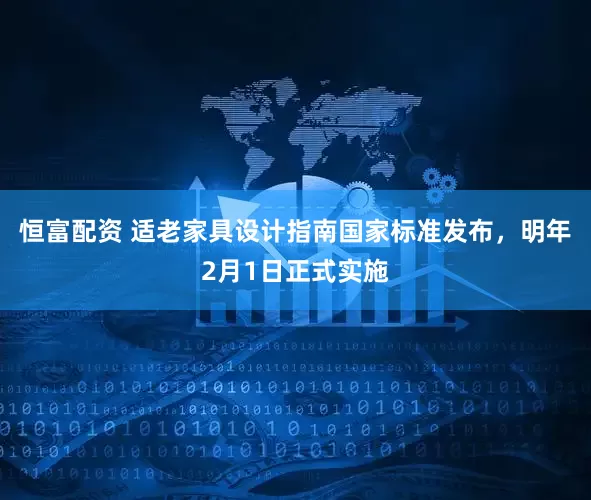 恒富配资 适老家具设计指南国家标准发布，明年2月1日正式实施