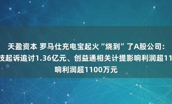 天盈资本 罗马仕充电宝起火“烧到”了A股公司：卓翼科技起诉追讨1.36亿元、创益通相关计提影响利润超1100万元