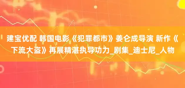 建宝优配 韩国电影《犯罪都市》姜仑成导演 新作《下流大盗》再展精湛执导功力_剧集_迪士尼_人物