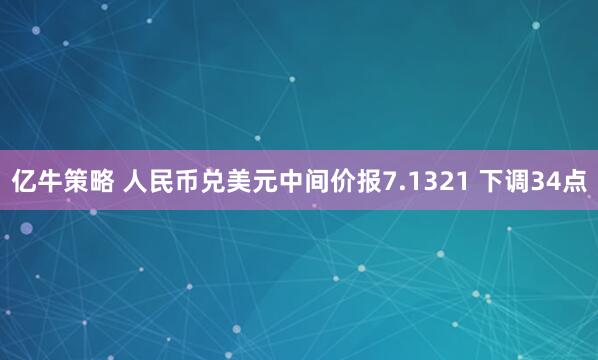 亿牛策略 人民币兑美元中间价报7.1321 下调34点