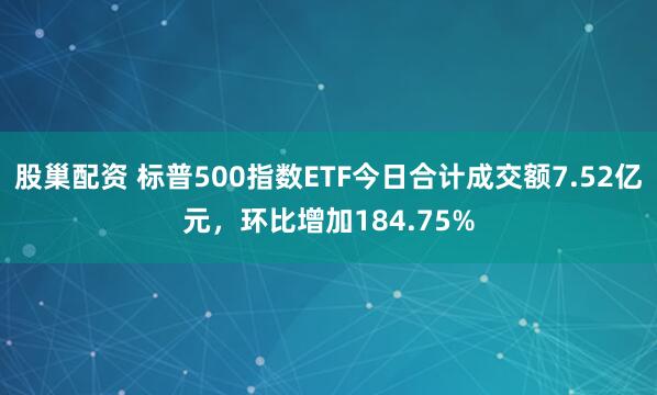 股巢配资 标普500指数ETF今日合计成交额7.52亿元，环比增加184.75%