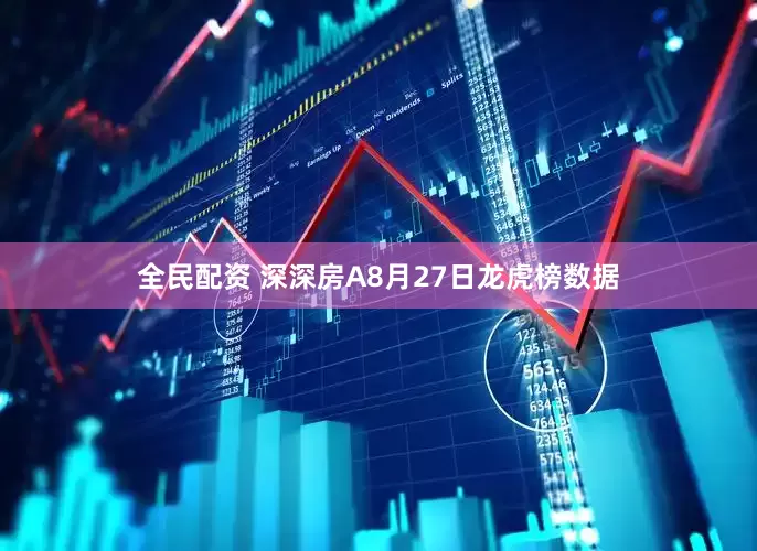 全民配资 深深房A8月27日龙虎榜数据