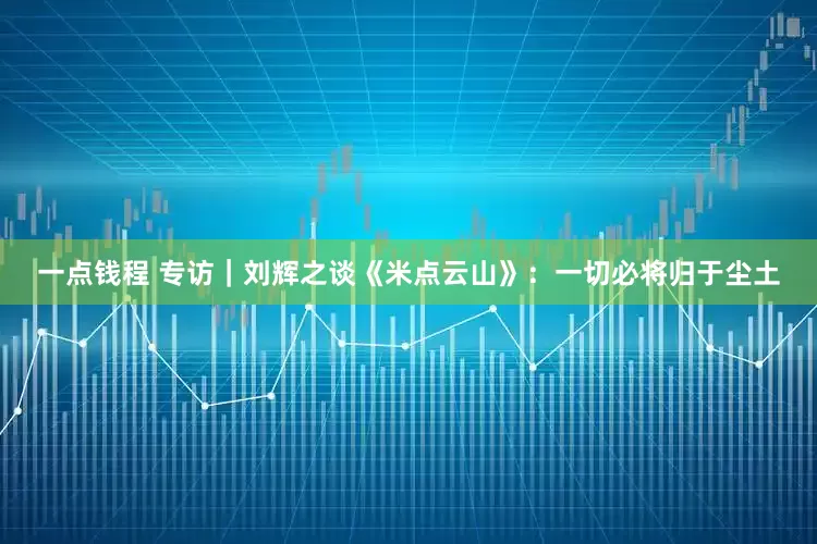 一点钱程 专访｜刘辉之谈《米点云山》：一切必将归于尘土