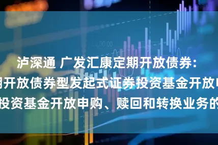 泸深通 广发汇康定期开放债券: 关于广发汇康定期开放债券型发起式证券投资基金开放申购、赎回和转换业务的公告