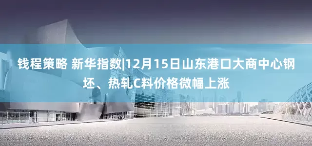 钱程策略 新华指数|12月15日山东港口大商中心钢坯、热轧C料价格微幅上涨