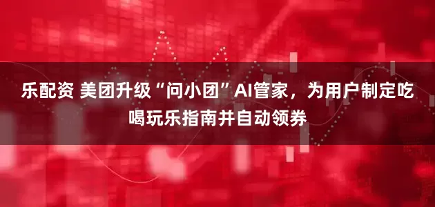 乐配资 美团升级“问小团”AI管家，为用户制定吃喝玩乐指南并自动领券