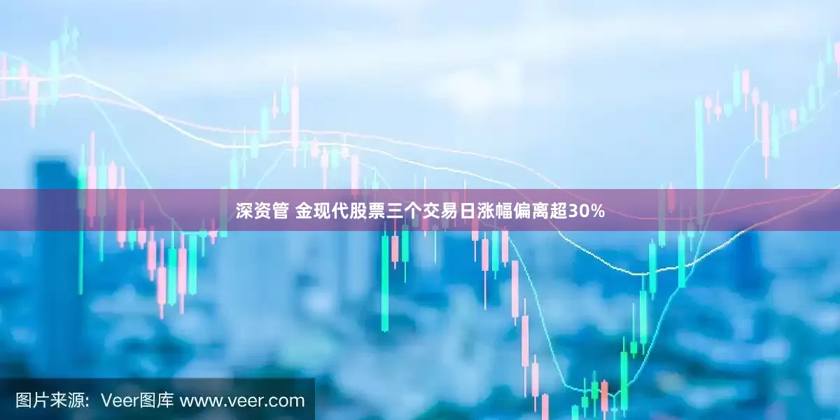 深资管 金现代股票三个交易日涨幅偏离超30%